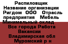 Распиловщик › Название организации ­ Ригдом, ООО › Отрасль предприятия ­ Мебель › Минимальный оклад ­ 1 - Все города Работа » Вакансии   . Владимирская обл.,Муромский р-н